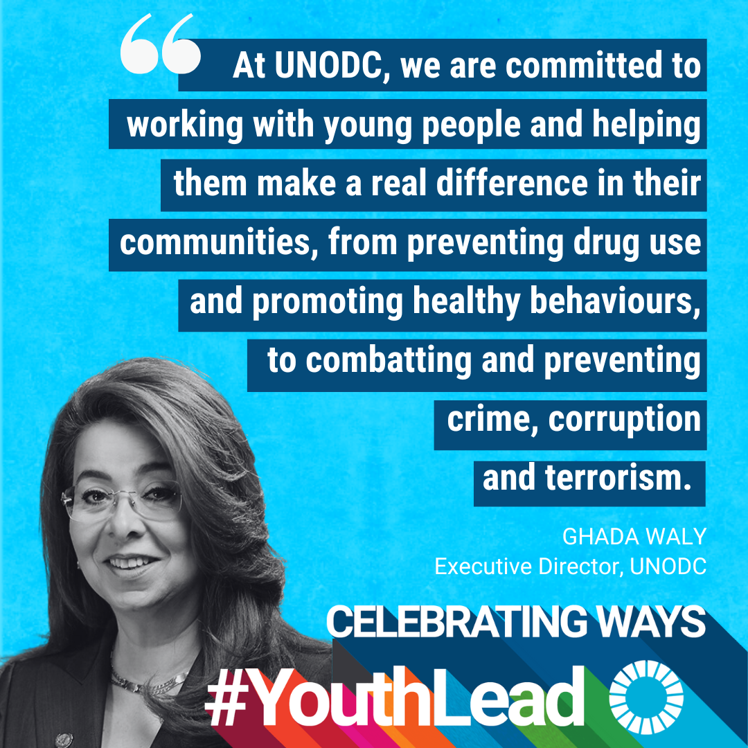Quote from Executive Direcotr, Ms. Ghada Waly, "At UNODC, we are committed to working with young people and helping them make a real difference in their communities, from preventing drug use and promting healthy behaviours, to combatting and preventing crime, corruption and terrorism."