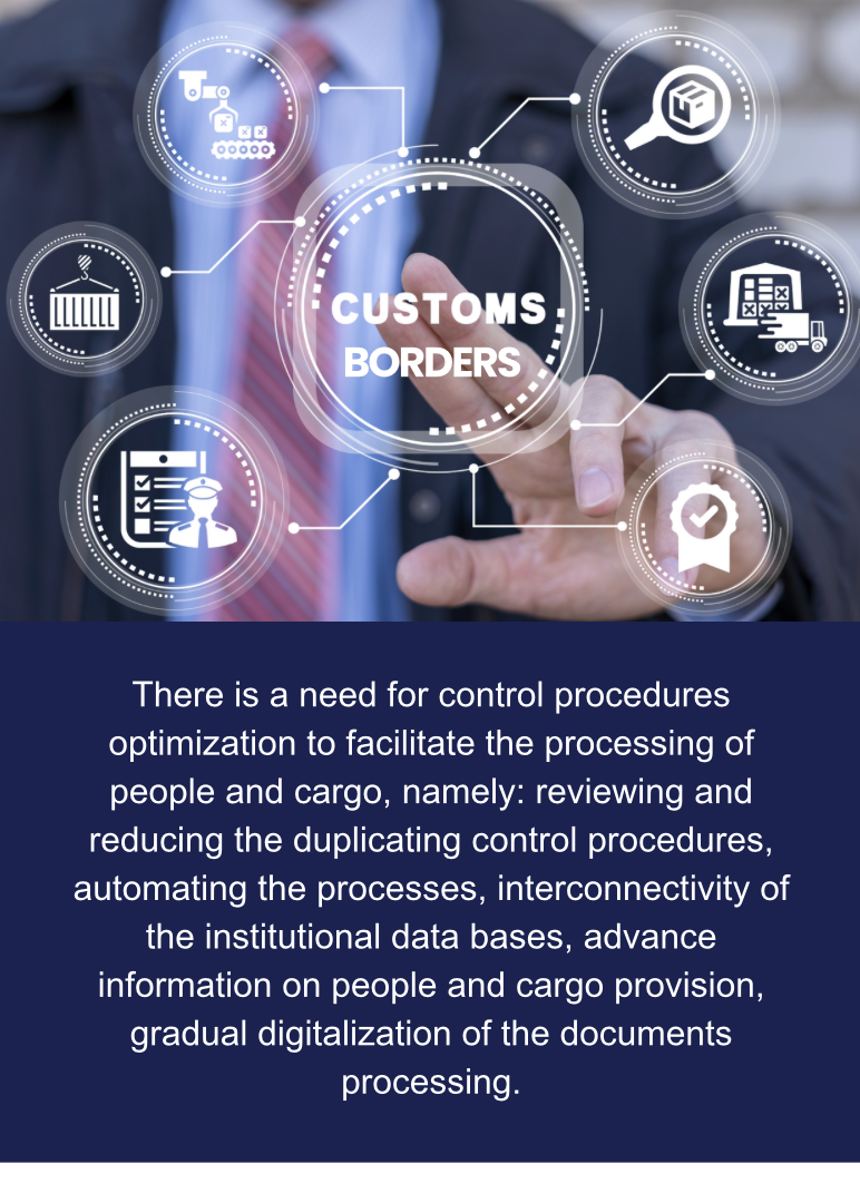 There is a need for control procedures optimization to facilitate the processing of people and cargo, namely: reviewing and reducing the duplicating control procedures, automating the processes, interconnectivity of the institutional data bases, advance information on people and cargo provision, gradual digitalization of the documents processing.